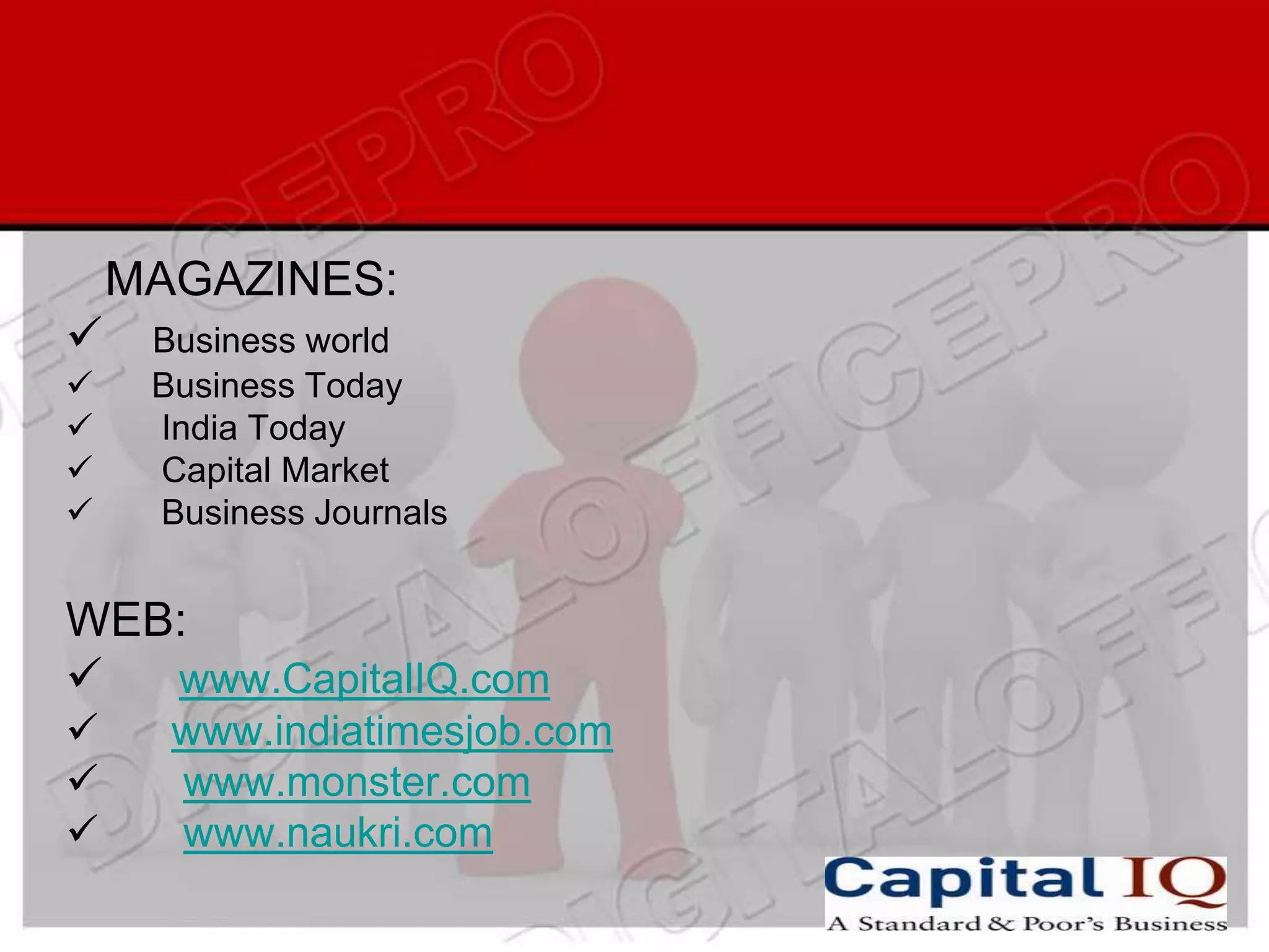 MAGAZINES:
    Business world
    Business Today
    India Today
    Capital Market
    Business Journals


WEB:
  www.CapitalIQ.com
     www.indiatimesjob.com
     www.monster.com
     www.naukri.com
 