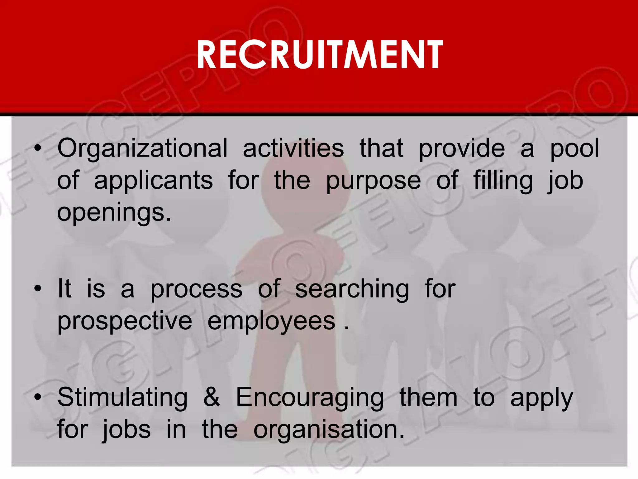 RECRUITMENT

• Organizational activities that provide a pool
  of applicants for the purpose of filling job
  openings.

• It is a process of searching for
  prospective employees .

• Stimulating & Encouraging them to apply
  for jobs in the organisation.
 