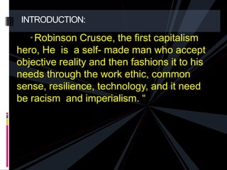 INTRODUCTION: 
“ Robinson Crusoe, the first capitalism 
hero, He is a self- made man who accept 
objective reality and then fashions it to his 
needs through the work ethic, common 
sense, resilience, technology, and it need 
be racism and imperialism. “ 
 