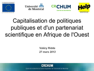 Capitalisation de politiques 
publiques et d'un partenariat 
scientifique en Afrique de l'Ouest 
Valéry Ridde 
27 mars 2013 
 