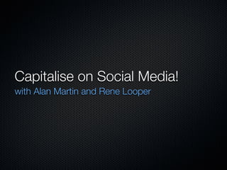 Capitalise on Social Media!
with Alan Martin and Rene Looper
 