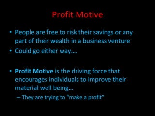 Profit Motive People are free to risk their savings or any part of their wealth in a business venture Could go either way…. Profit Motive  is the driving force that encourages individuals to improve their material well being… They are trying to “make a profit” 
