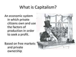 What is Capitalism? An economic system in which private citizens own and use the factors of production in order to seek a profit. Based on free markets and private ownership 