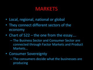 MARKETS Local, regional, national or global They connect different sectors of the economy Chart of 522 – the one from the essay…. The Business Sector and Consumer Sector are connected through Factor Markets and Product Markets… Consumer Sovereignty The consumers decide what the businesses are producing 