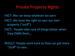 Private Property Rights FACT: We can keep whatever we earn FACT: We have the right to own our own property (“stuff”) FACT:  People take care of things better when they OWN them… RESULT: People work hard so they can get more “stuff” to own. 