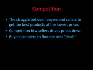 Competition The struggle between buyers and sellers to get the best products at the lowest prices Competition btw sellers drives prices down Buyers compete to find the best “deals” 