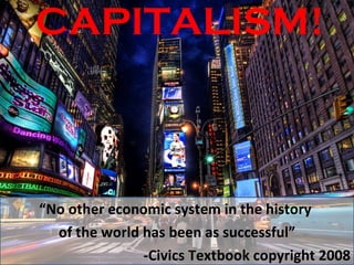 CAPITALISM! “ No other economic system in the history  of the world has been as successful” -Civics Textbook copyright 2008 