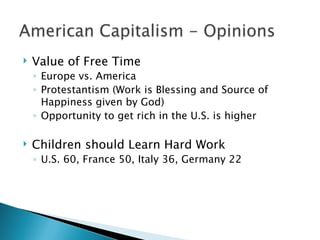    Value of Free Time
    ◦ Europe vs. America
    ◦ Protestantism (Work is Blessing and Source of
      Happiness given by God)
    ◦ Opportunity to get rich in the U.S. is higher

   Children should Learn Hard Work
    ◦ U.S. 60, France 50, Italy 36, Germany 22
 