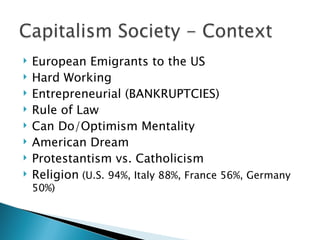    European Emigrants to the US
   Hard Working
   Entrepreneurial (BANKRUPTCIES)
   Rule of Law
   Can Do/Optimism Mentality
   American Dream
   Protestantism vs. Catholicism
   Religion (U.S. 94%, Italy 88%, France 56%, Germany
    50%)
 