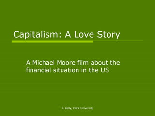 Capitalism: A Love Story


  A Michael Moore film about the
  financial situation in the US




             S. Kelly, Clark University
 
