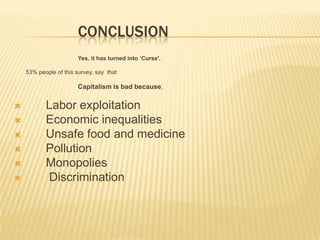 CONCLUSION
Yes, it has turned into ‘Curse'.
53% people of this survey, say that
Capitalism is bad because,
 Labor exploitation
 Economic inequalities
 Unsafe food and medicine
 Pollution
 Monopolies
 Discrimination
 