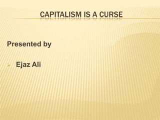 CAPITALISM IS A CURSE
Presented by
 Ejaz Ali
 