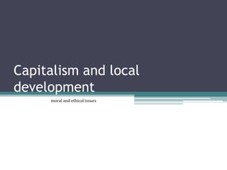 Capitalism and local
development
moral and ethical issues
 