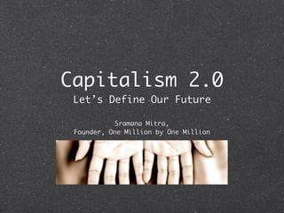 Capitalism 2.0
 Let’s Define Our Future

            Sramana Mitra,
 Founder, One Million by One Million
 