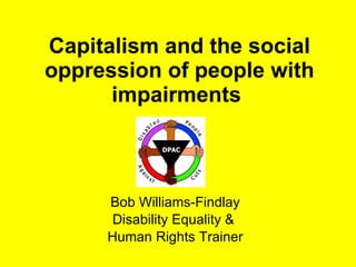 Capitalism and the social oppression of people with impairments  Bob Williams-Findlay Disability Equality &  Human Rights Trainer 
