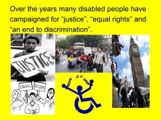 Over the years many disabled people have campaigned for “justice”, “equal rights” and  “ an end to discrimination”. 