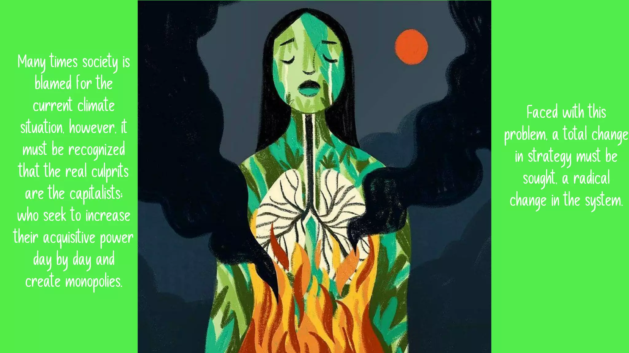 Faced with this
problem, a total change
in strategy must be
sought, a radical
change in the system.
Many times society is
blamed for the
current climate
situation, however, it
must be recognized
that the real culprits
are the capitalists;
who seek to increase
their acquisitive power
day by day and
create monopolies.
 