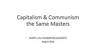 Capitalism & Communism
the Same Masters
AGAPE is the FOUNDATION (AGASOFT)
August 2016
 