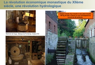 La révolution économique monastique du XIIème siècle, une révolution hydrologique chaque meule d'un moulin à eau peut moudre 150 kg de blé à l'heure ce qui correspond au travail de 40 esclaves  Martinet de forge, Abbaye de Fontenay, Cotes d’Or 
