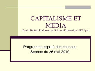 CAPITALISME ET MEDIA Daniel Dufourt Professeur de Sciences Economiques IEP Lyon Programme égalité des chances Séance du 26 mai 2010 