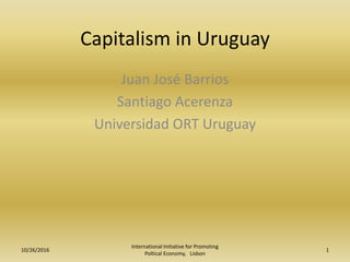 Capitalism in Uruguay
Juan José Barrios
Santiago Acerenza
Universidad ORT Uruguay
1
International Initiative for Promoting
Poltical Economy, Lisbon
10/26/2016
 