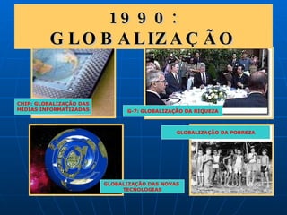 1990: GLOBALIZAÇÃO GLOBALIZAÇÃO DA POBREZA G-7: GLOBALIZAÇÃO DA RIQUEZA GLOBALIZAÇÃO DAS NOVAS  TECNOLOGIAS CHIP: GLOBALIZAÇÃO DAS MÍDIAS INFORMATIZADAS 