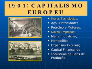 1901: CAPITALISMO EUROPEU Novas Tecnologias: Aço, Eletricidade; Petróleo e Motores. Novas Empresas: Mega Industrias; Monopólios; Expansão Externa; Capital Financeiro; Indústrias de Bens de Produção. 