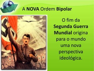 A NOVA Ordem BipolarO fim da Segunda Guerra Mundial origina para o mundo uma nova perspectiva ideológica.