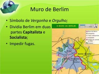 Muro de BerlimSímbolo de Vergonha e Orgulho;Dividia Berlim em duas partes Capitalista e Socialista;Impedir fugas.