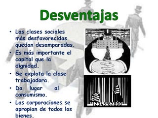• Las clases sociales
  más desfavorecidas
  quedan desamparadas.
• Es más importante el
  capital que la
  dignidad.
• Se explota la clase
  trabajadora.
• Da lugar       al
  consumismo.
• Las corporaciones se
  apropian de todos los
  bienes.
 