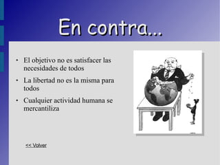 En contra... El objetivo no es satisfacer las necesidades de todos La libertad no es la misma para todos Cualquier actividad humana se mercantiliza << Volver 