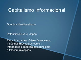 Doutrina:Neoliberalismo
Potências:EUA e Japão
Fatos Marcantes: Crises financeiras,
Indústrias Inovadoras como :
Informática e róbótica, biotecnologia
e telecomunicações
Capitalismo Informacional
 