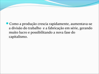 Como a produção crescia rapidamente, aumentava-se
a divisão do trabalho e a fabricação em série, gerando
muito lucro e possibilitando a nova fase do
capitalismo.
 