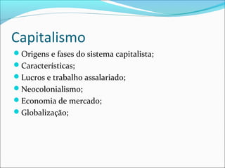 Capitalismo
Origens e fases do sistema capitalista;
Características;
Lucros e trabalho assalariado;
Neocolonialismo;
Economia de mercado;
Globalização;
 