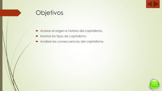 Objetivos
 Aclarar el origen e historia del capitalismo.
 Mostrar los tipos de capitalismo
 Analizar las consecuencias del capitalismo.
 