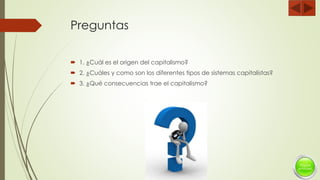 Preguntas
 1. ¿Cuál es el origen del capitalismo?
 2. ¿Cuáles y como son los diferentes tipos de sistemas capitalistas?
 3. ¿Qué consecuencias trae el capitalismo?
 