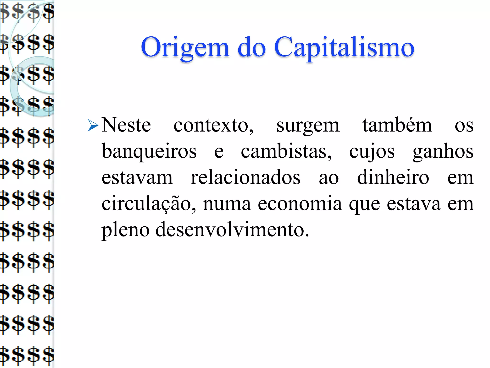 Origem do Capitalismo
Neste contexto, surgem também os
banqueiros e cambistas, cujos ganhos
estavam relacionados ao dinheiro em
circulação, numa economia que estava em
pleno desenvolvimento.
 