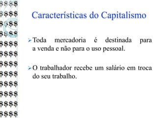 Características do Capitalismo
Toda mercadoria é destinada para
a venda e não para o uso pessoal.
O trabalhador recebe um salário em troca
do seu trabalho.
 