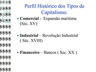 Perfil Histórico dos Tipos de
Capitalismo.
 Comercial - Expansão marítima
(Séc. XV)
 Industrial – Revolução Industrial
( Séc. XVIII)
 Financeiro – Bancos ( Sec. XX )
 