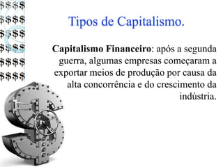 Tipos de Capitalismo.
Capitalismo Financeiro: após a segunda
guerra, algumas empresas começaram a
exportar meios de produção por causa da
alta concorrência e do crescimento da
indústria.
 
