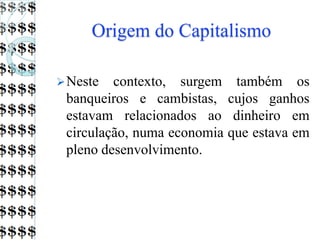 Origem do Capitalismo
Neste contexto, surgem também os
banqueiros e cambistas, cujos ganhos
estavam relacionados ao dinheiro em
circulação, numa economia que estava em
pleno desenvolvimento.
 