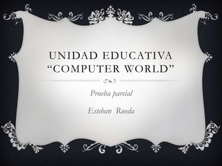 UNIDAD EDUCATIVA
“COMPUTER WORLD”
Prueba parcial
Esteban Rueda
 