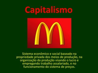 Capitalismo
Sistema econômico e social baseado na
propriedade privada dos meios de produção, na
organização da produção visando o lucro e
empregando trabalho assalariado, e no
funcionamento do sistema de preços.
 