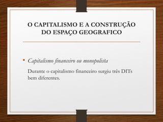 O CAPITALISMO E A CONSTRUÇÃO 
DO ESPAÇO GEOGRAFICO 
• Capitalismo financeiro ou monopolista 
Durante o capitalismo financeiro surgiu três DITs 
bem diferentes. 
 