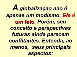 AA globalização não églobalização não é
apenas um modismo.apenas um modismo. Ela éEla é
um fatoum fato. Porém, seu. Porém, seu
conceito e perspectivasconceito e perspectivas
futuras ainda parecemfuturas ainda parecem
conflitantes. Entenda, aoconflitantes. Entenda, ao
menos, seus principaismenos, seus principais
aspectos:aspectos:
 
