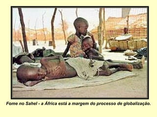 Fome no Sahel - a África está a margem do processo de globalização.
 