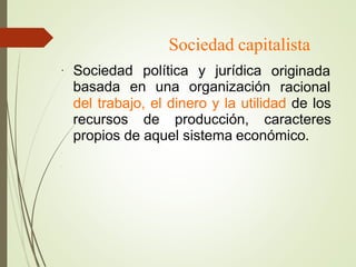 Sociedad capitalista
●
Sociedad política y jurídica
basada en una organización
originada
racional
del trabajo, el dinero y la utilidad de los
recursos de producción, caracteres
propios de aquel sistema económico.
●
●
 