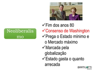 Neoliberalis
mo
Fim dos anos 80
Consenso de Washington
Prega o Estado mínimo e
o Mercado máximo
Marcada pela
globalização
Estado gasta o quanto
arrecada
 