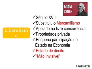 Liberalism
o
Século XVIII
Substituiu o Mercantilismo
Apoiado na livre concorrência
Propriedade privada
Pequena participação do
Estado na Economia
Estado de direito
“Mão Invisível”
 