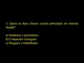 3. Quais as duas classes sociais principais no sistema
feudal?
a) Senhores e proletários
b) Camponês e burguês
c) Burguês e trabalhador
 